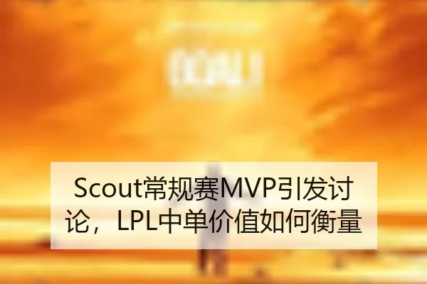 Scout常规赛MVP引发讨论，LPL中单价值如何衡量