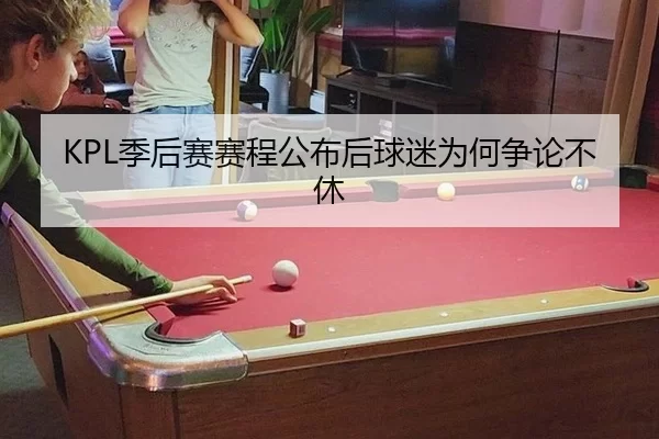 KPL季后赛赛程公布后球迷为何争论不休